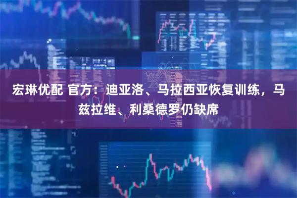 宏琳優(yōu)配 官方：迪亞洛、馬拉西亞恢復(fù)訓(xùn)練，馬茲拉維、利桑德羅仍缺席